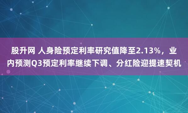 股升网 人身险预定利率研究值降至2.13%，业内预测Q3预定利率继续下调、分红险迎提速契机