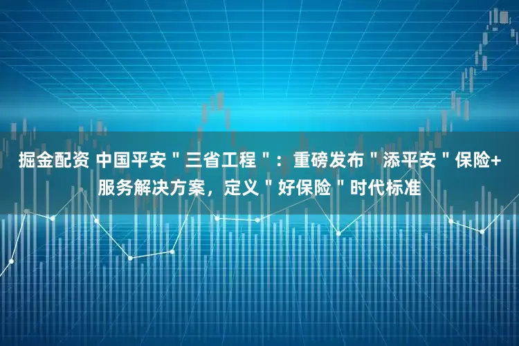 掘金配资 中国平安＂三省工程＂：重磅发布＂添平安＂保险+服务解决方案，定义＂好保险＂时代标准