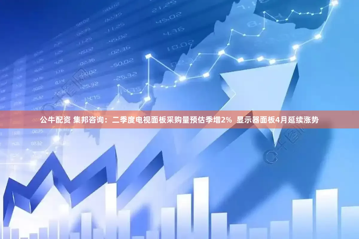 公牛配资 集邦咨询：二季度电视面板采购量预估季增2%  显示器面板4月延续涨势