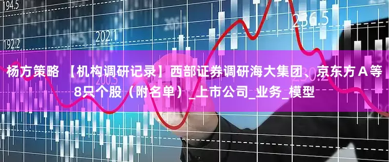 杨方策略 【机构调研记录】西部证券调研海大集团、京东方Ａ等8只个股（附名单）_上市公司_业务_模型