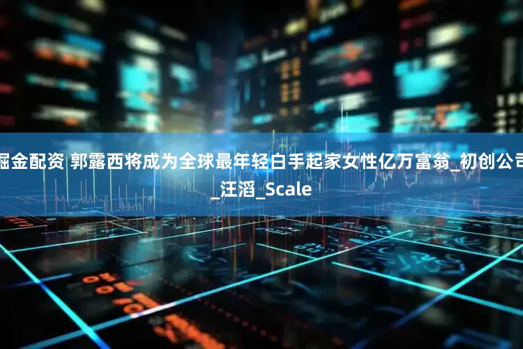 掘金配资 郭露西将成为全球最年轻白手起家女性亿万富翁_初创公司_汪滔_Scale