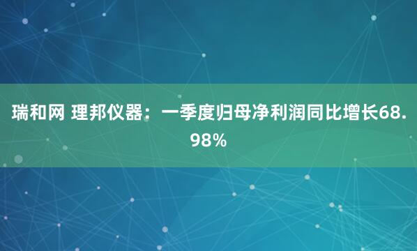 瑞和网 理邦仪器：一季度归母净利润同比增长68.98%