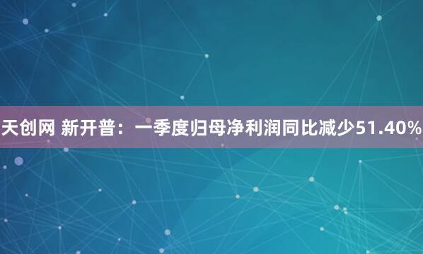 天创网 新开普：一季度归母净利润同比减少51.40%