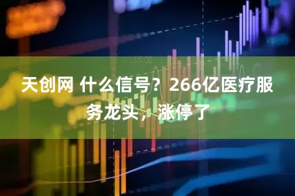 天创网 什么信号？266亿医疗服务龙头，涨停了