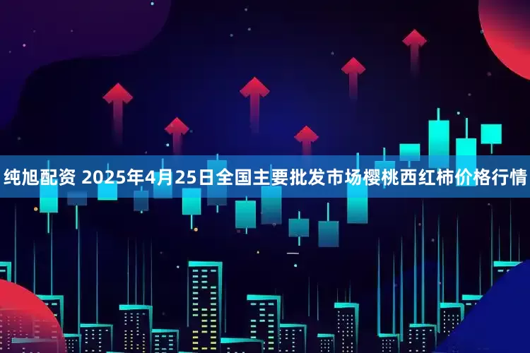 纯旭配资 2025年4月25日全国主要批发市场樱桃西红柿价格行情