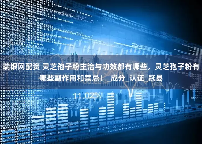 瑞银网配资 灵芝孢子粉主治与功效都有哪些，灵芝孢子粉有哪些副作用和禁忌！_成分_认证_冠县