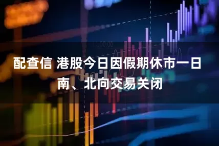 配查信 港股今日因假期休市一日 南、北向交易关闭