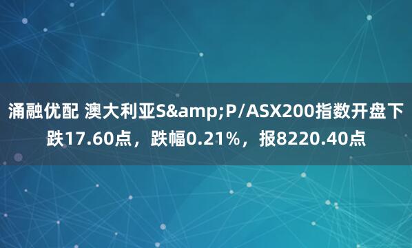 涌融优配 澳大利亚S&P/ASX200指数开盘下跌17.60点，跌幅0.21%，报8220.40点