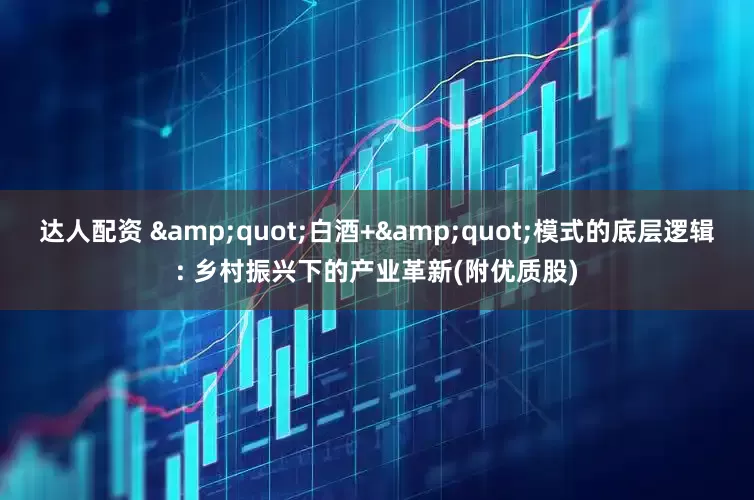 达人配资 &quot;白酒+&quot;模式的底层逻辑: 乡村振兴下的产业革新(附优质股)