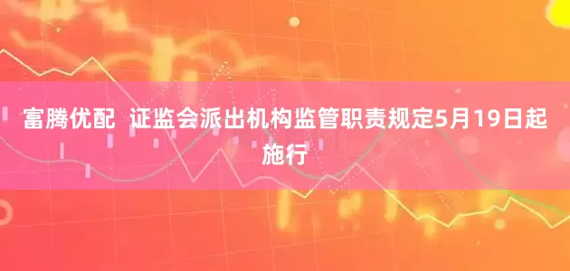 富腾优配  证监会派出机构监管职责规定5月19日起施行