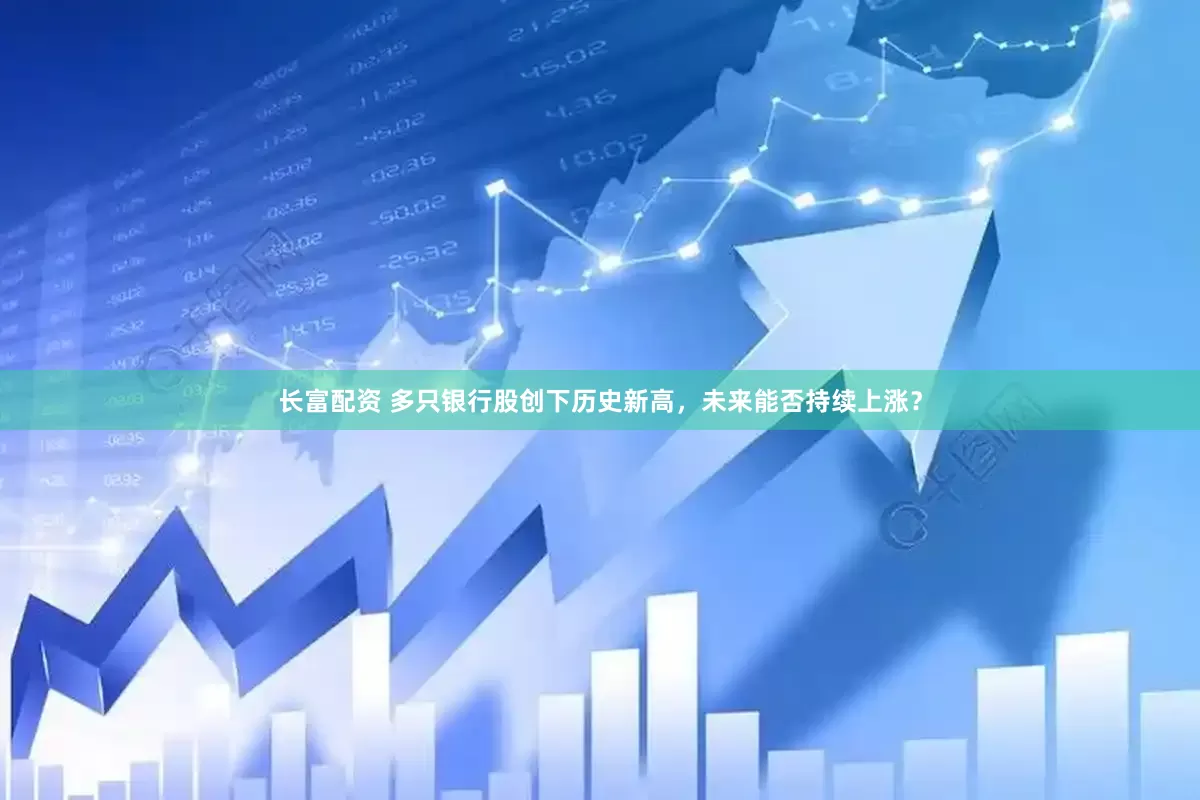 长富配资 多只银行股创下历史新高，未来能否持续上涨？