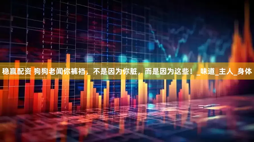 稳赢配资 狗狗老闻你裤裆，不是因为你脏，而是因为这些！_味道_主人_身体