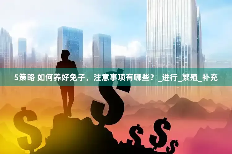 5策略 如何养好兔子，注意事项有哪些？_进行_繁殖_补充
