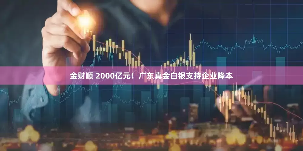 金财顺 2000亿元！广东真金白银支持企业降本