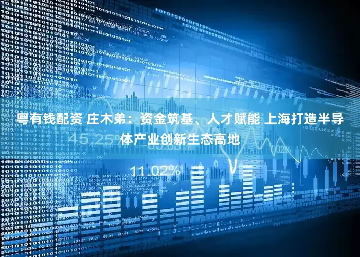 粤有钱配资 庄木弟：资金筑基、人才赋能 上海打造半导体产业创新生态高地