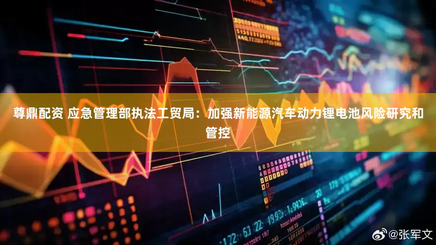 尊鼎配资 应急管理部执法工贸局：加强新能源汽车动力锂电池风险研究和管控