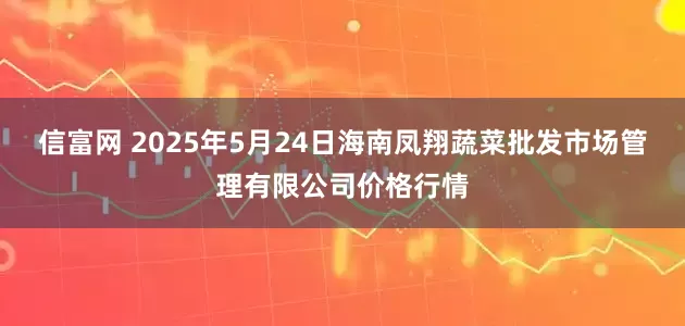 信富网 2025年5月24日海南凤翔蔬菜批发市场管理有限公司价格行情