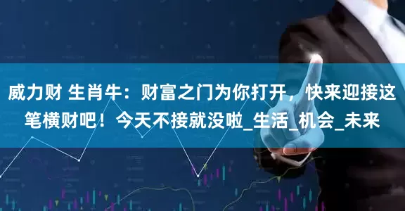 威力财 生肖牛：财富之门为你打开，快来迎接这笔横财吧！今天不接就没啦_生活_机会_未来
