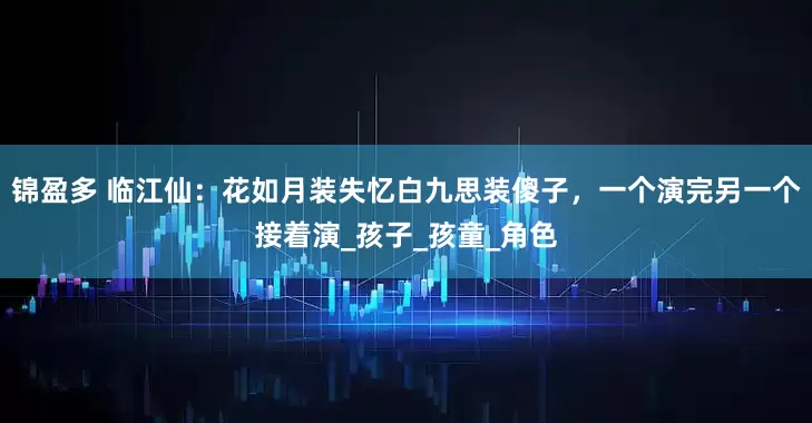 锦盈多 临江仙：花如月装失忆白九思装傻子，一个演完另一个接着演_孩子_孩童_角色