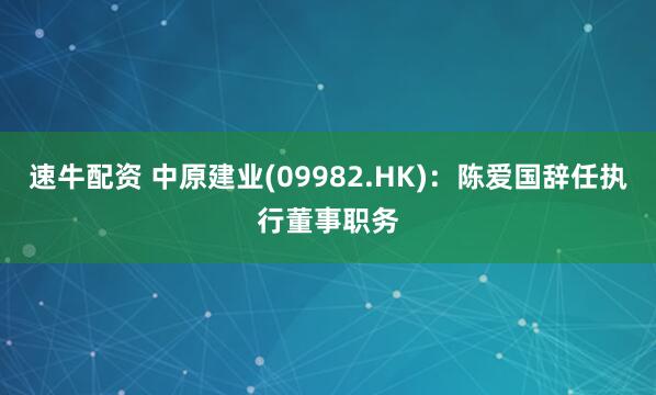 速牛配资 中原建业(09982.HK)：陈爱国辞任执行董事职务