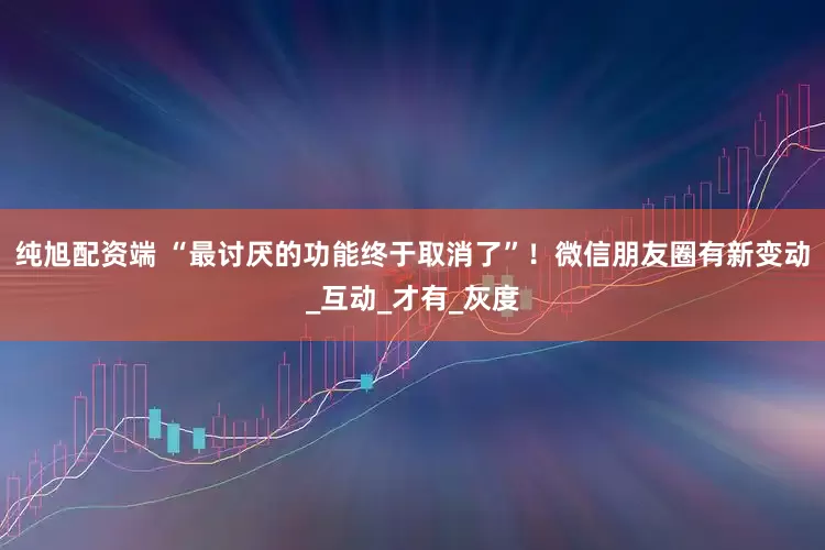 纯旭配资端 “最讨厌的功能终于取消了”！微信朋友圈有新变动_互动_才有_灰度