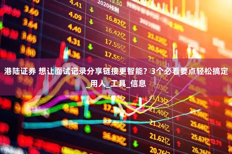 港陆证券 想让面试记录分享链接更智能？3个必看要点轻松搞定_用人_工具_信息