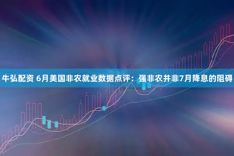 牛弘配资 6月美国非农就业数据点评:强非农并非7月降息的阻碍
