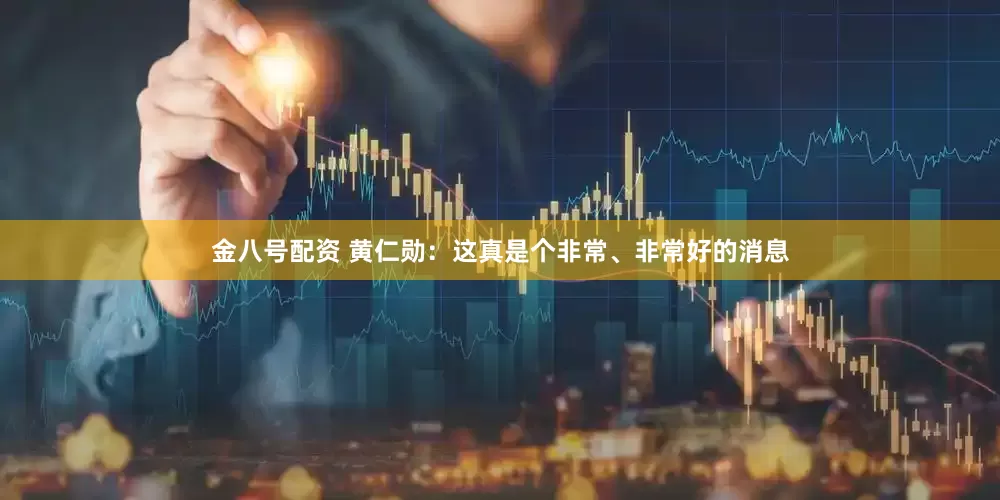 金八号配资 黄仁勋：这真是个非常、非常好的消息