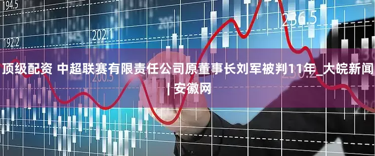顶级配资 中超联赛有限责任公司原董事长刘军被判11年_大皖新闻 | 安徽网