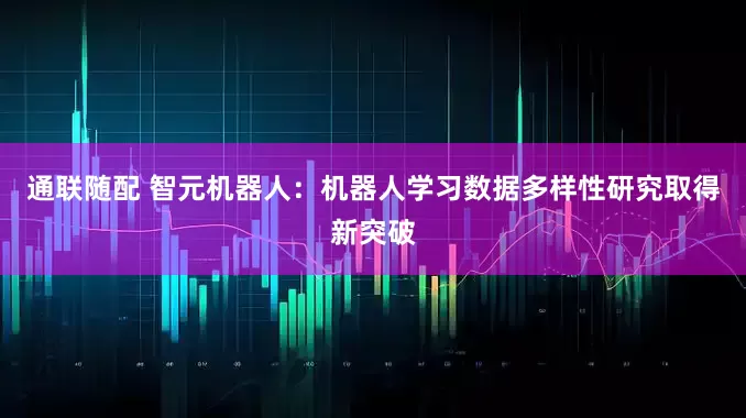 通联随配 智元机器人：机器人学习数据多样性研究取得新突破