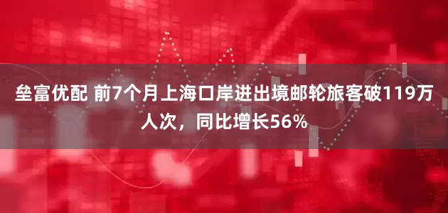 垒富优配 前7个月上海口岸进出境邮轮旅客破119万人次，同比增长56%