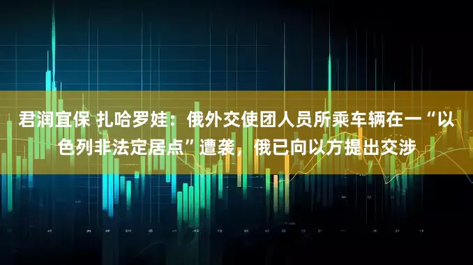 君润宜保 扎哈罗娃：俄外交使团人员所乘车辆在一“以色列非法定居点”遭袭，俄已向以方提出交涉
