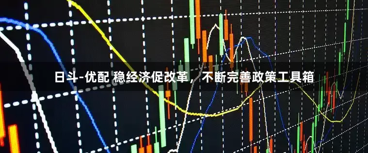 日斗-优配 稳经济促改革，不断完善政策工具箱