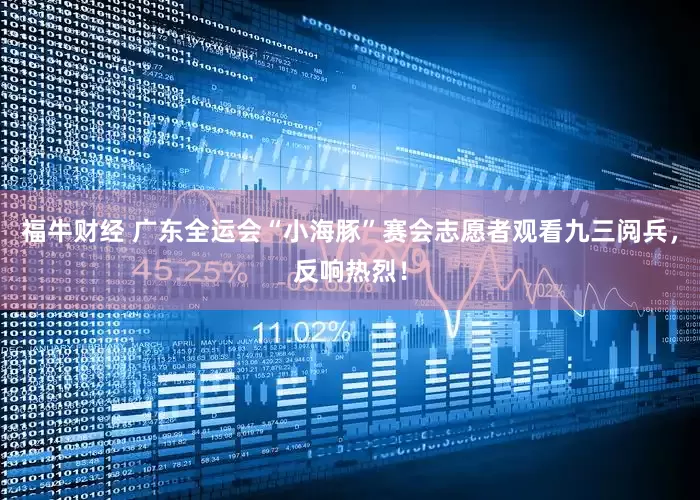 福牛财经 广东全运会“小海豚”赛会志愿者观看九三阅兵，反响热烈！