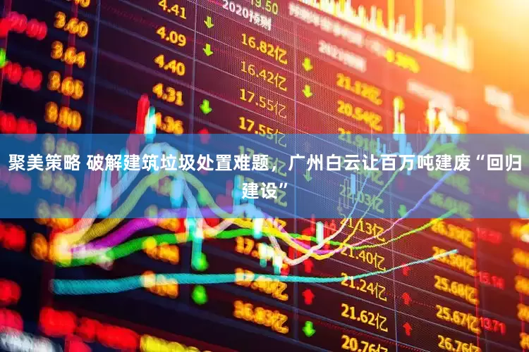 聚美策略 破解建筑垃圾处置难题，广州白云让百万吨建废“回归建设”
