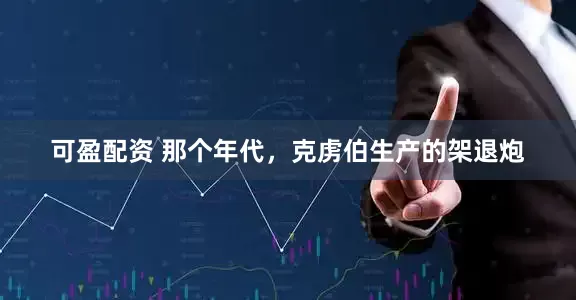 可盈配资 那个年代，克虏伯生产的架退炮