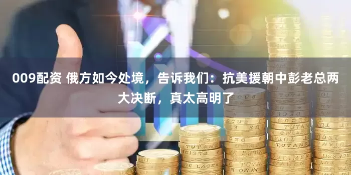 009配资 俄方如今处境，告诉我们：抗美援朝中彭老总两大决断，真太高明了