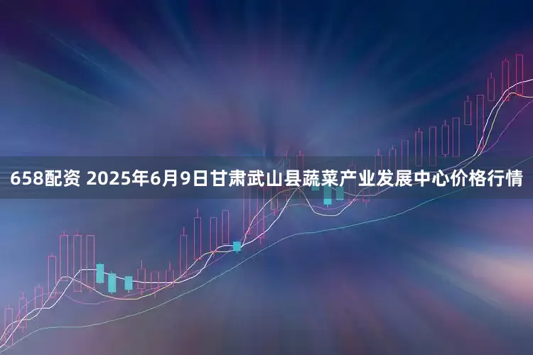 658配资 2025年6月9日甘肃武山县蔬菜产业发展中心价格行情