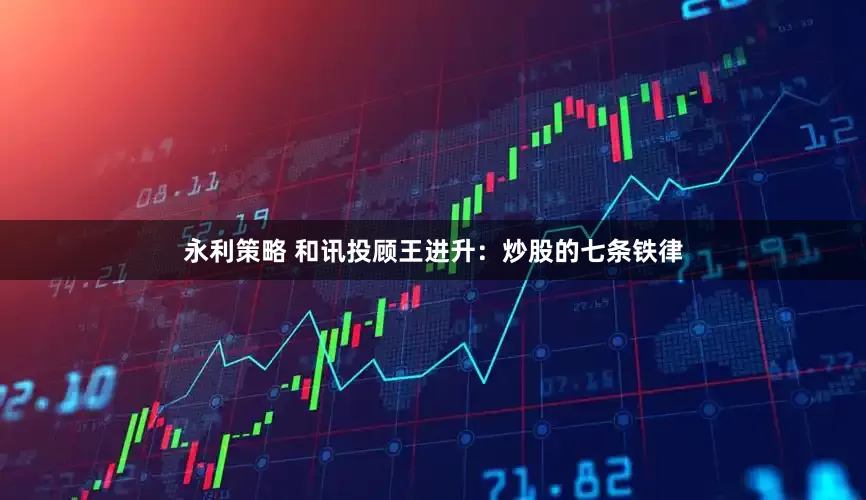 永利策略 和讯投顾王进升：炒股的七条铁律