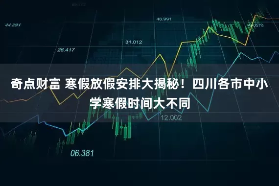 奇点财富 寒假放假安排大揭秘！四川各市中小学寒假时间大不同