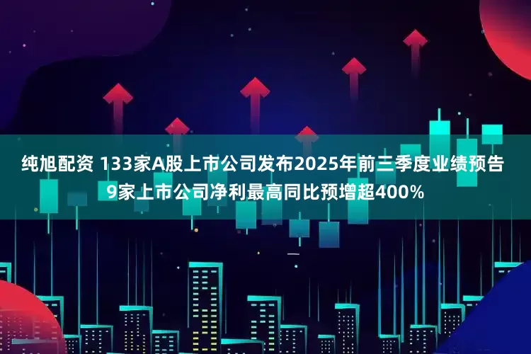 纯旭配资 133家A股上市公司发布2025年前三季度业绩预告 9家上市公司净利最高同比预增超400%