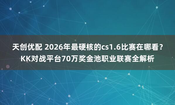 天创优配 2026年最硬核的cs1.6比赛在哪看？KK对战平台70万奖金池职业联赛全解析