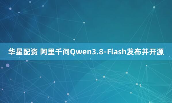 华星配资 阿里千问Qwen3.8-Flash发布并开源