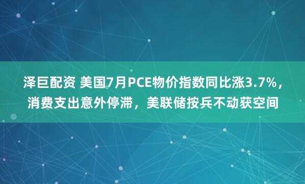 泽巨配资 美国7月PCE物价指数同比涨3.7%，消费支出意外停滞，美联储按兵不动获空间